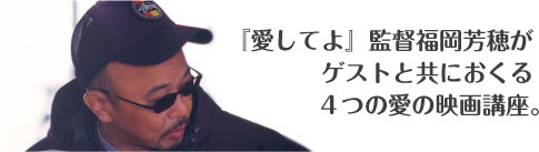 『愛してよ』監督福岡芳穂が ゲストと共におくる ４つの愛の映画講座。